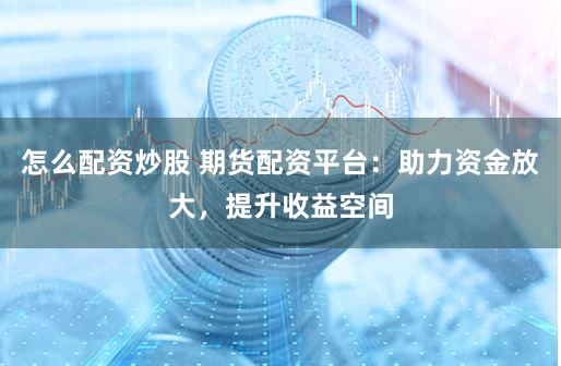 怎么配资炒股 期货配资平台：助力资金放大，提升收益空间