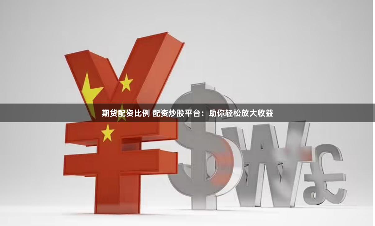 期货配资比例 配资炒股平台：助你轻松放大收益