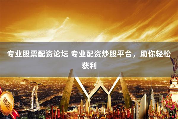 专业股票配资论坛 专业配资炒股平台，助你轻松获利