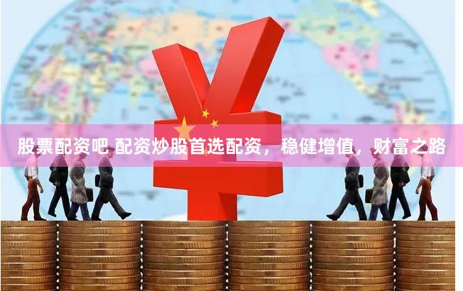 股票配资吧 配资炒股首选配资，稳健增值，财富之路