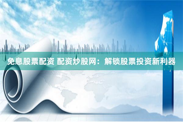 免息股票配资 配资炒股网：解锁股票投资新利器
