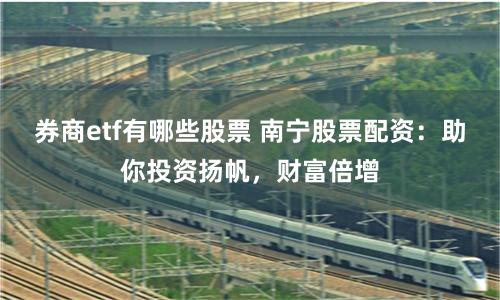 券商etf有哪些股票 南宁股票配资：助你投资扬帆，财富倍增
