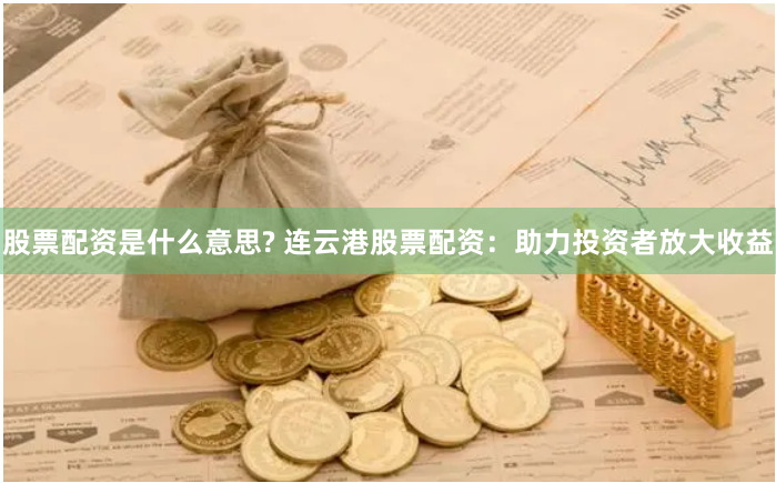 股票配资是什么意思? 连云港股票配资：助力投资者放大收益