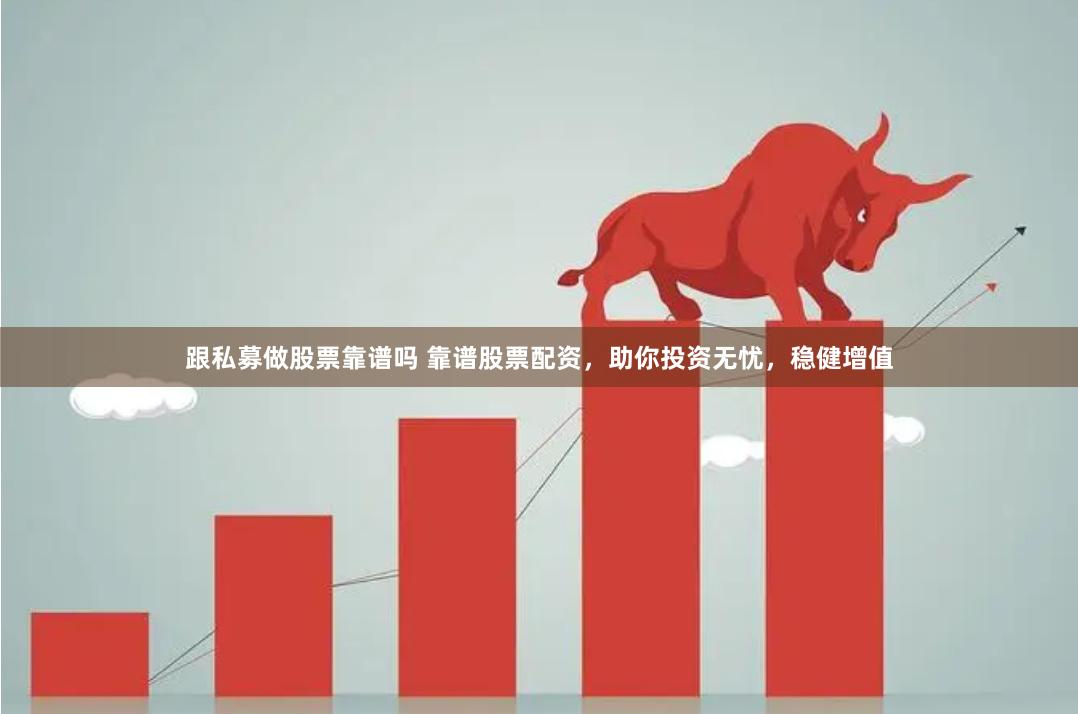 跟私募做股票靠谱吗 靠谱股票配资，助你投资无忧，稳健增值