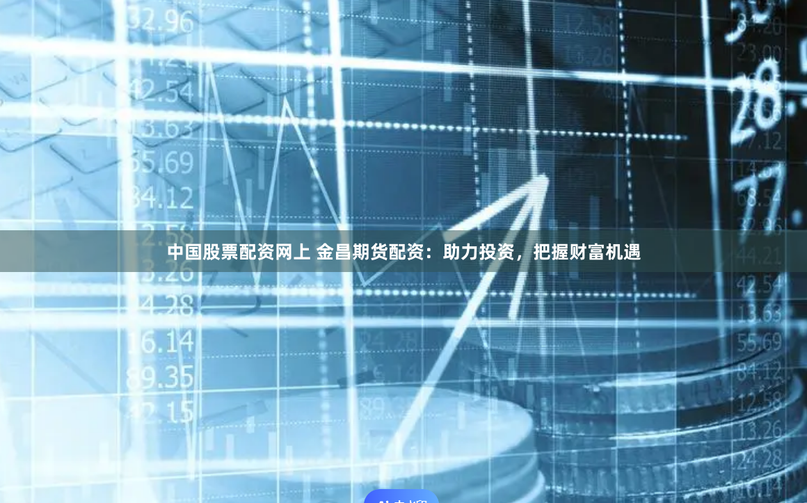 中国股票配资网上 金昌期货配资：助力投资，把握财富机遇