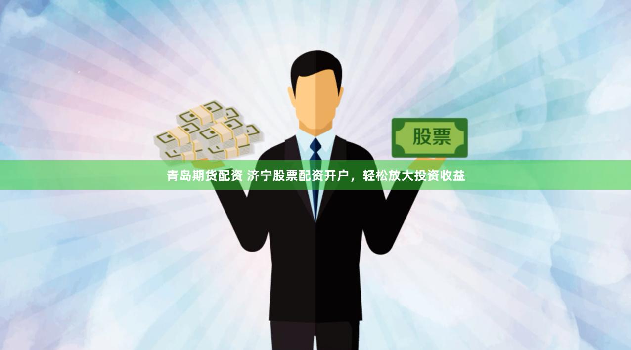 青岛期货配资 济宁股票配资开户，轻松放大投资收益