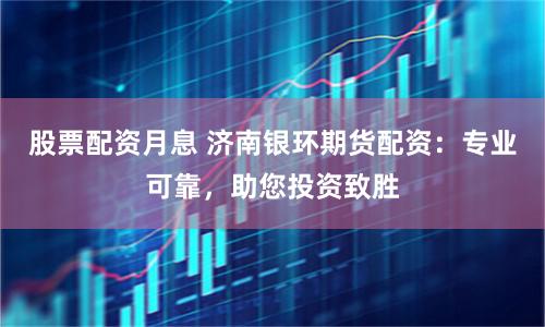 股票配资月息 济南银环期货配资：专业可靠，助您投资致胜