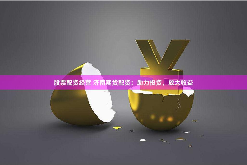 股票配资经营 济南期货配资：助力投资，放大收益