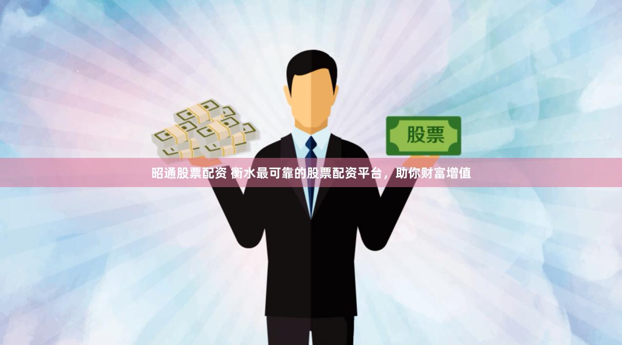 昭通股票配资 衡水最可靠的股票配资平台，助你财富增值