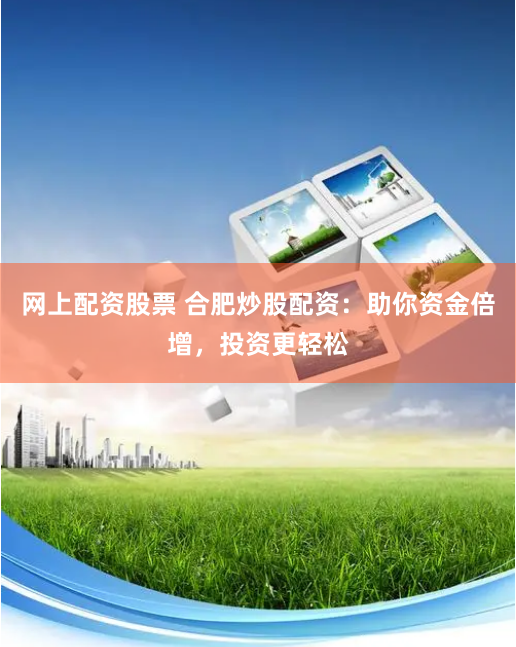 网上配资股票 合肥炒股配资：助你资金倍增，投资更轻松