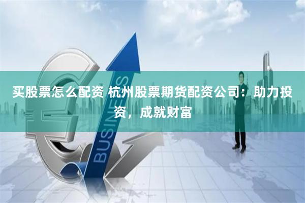 买股票怎么配资 杭州股票期货配资公司：助力投资，成就财富
