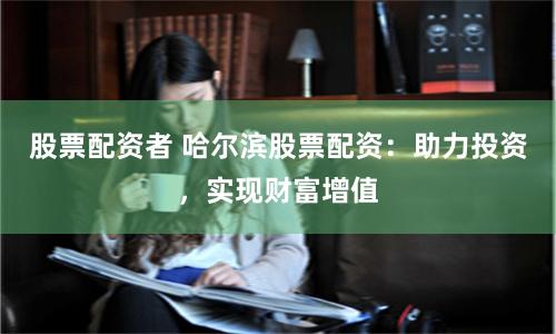 股票配资者 哈尔滨股票配资：助力投资，实现财富增值