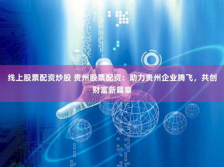 线上股票配资炒股 贵州股票配资：助力贵州企业腾飞，共创财富新篇章