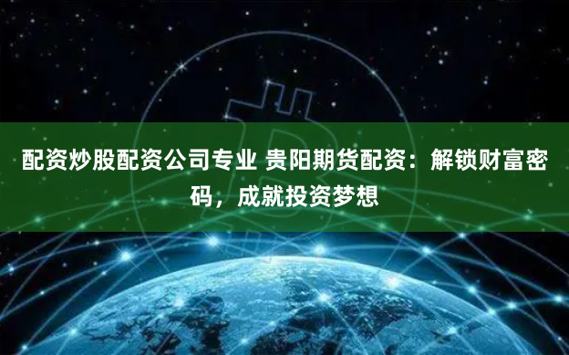 配资炒股配资公司专业 贵阳期货配资：解锁财富密码，成就投资梦想