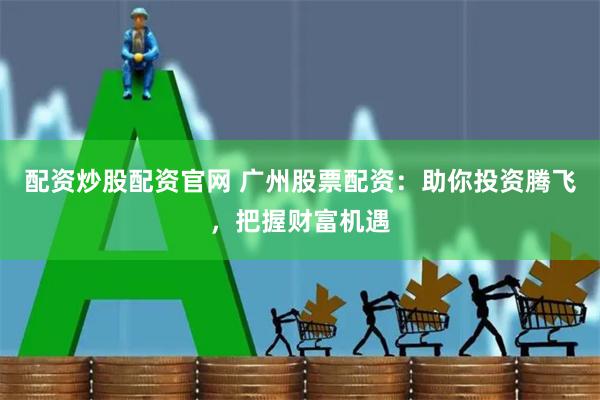 配资炒股配资官网 广州股票配资：助你投资腾飞，把握财富机遇