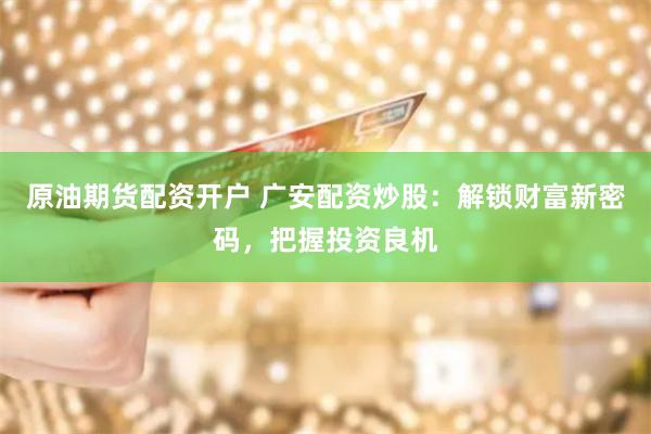 原油期货配资开户 广安配资炒股：解锁财富新密码，把握投资良机