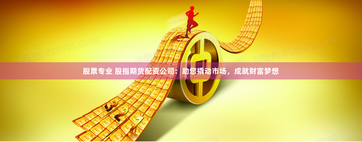 股票专业 股指期货配资公司：助您撬动市场，成就财富梦想