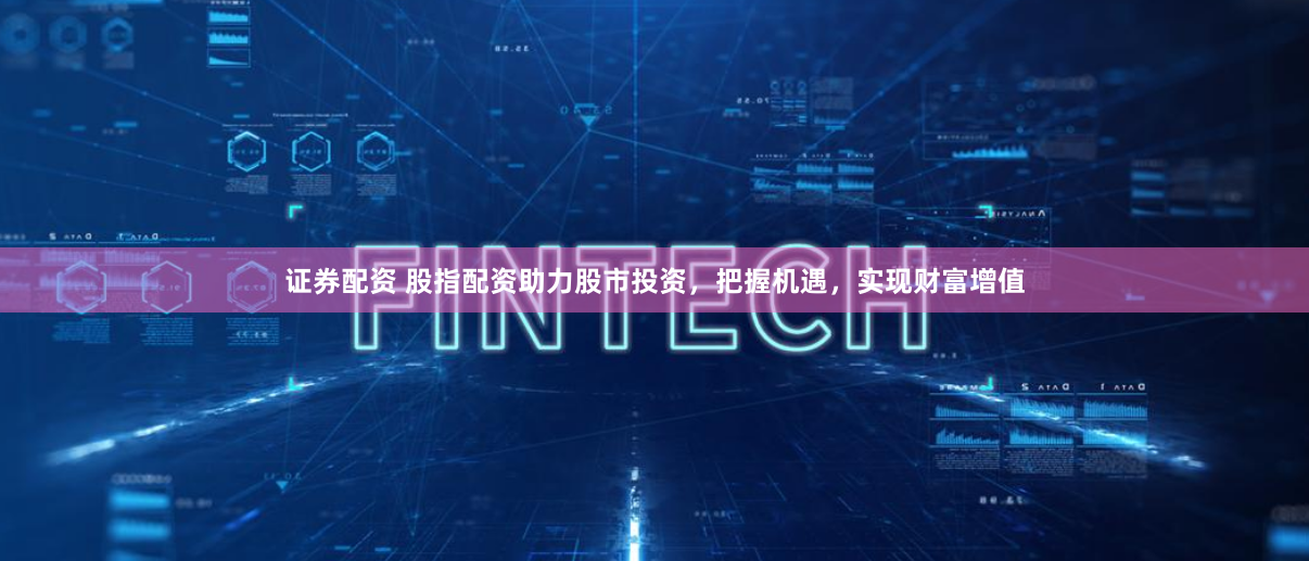 证券配资 股指配资助力股市投资，把握机遇，实现财富增值