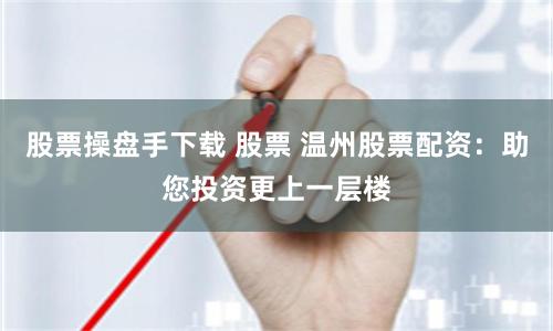 股票操盘手下载 股票 温州股票配资：助您投资更上一层楼