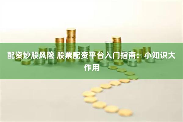 配资炒股风险 股票配资平台入门指南：小知识大作用