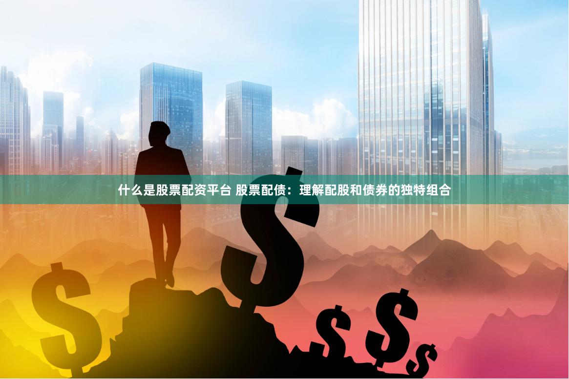 什么是股票配资平台 股票配债：理解配股和债券的独特组合