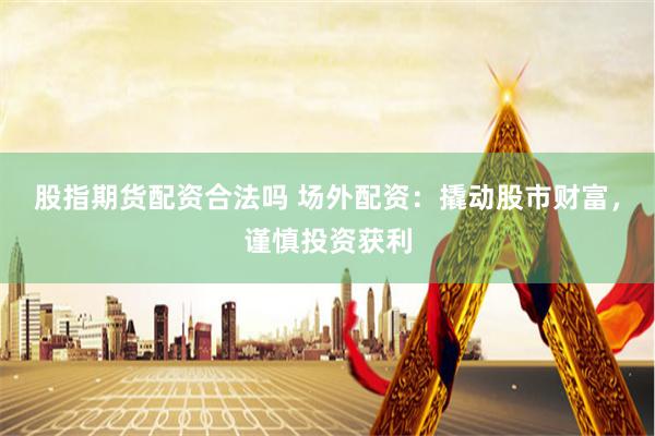 股指期货配资合法吗 场外配资：撬动股市财富，谨慎投资获利