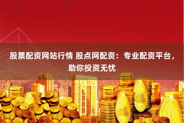 股票配资网站行情 股点网配资：专业配资平台，助你投资无忧