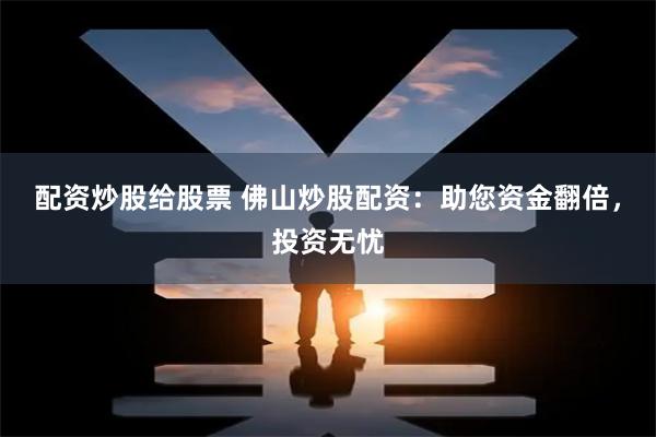 配资炒股给股票 佛山炒股配资：助您资金翻倍，投资无忧
