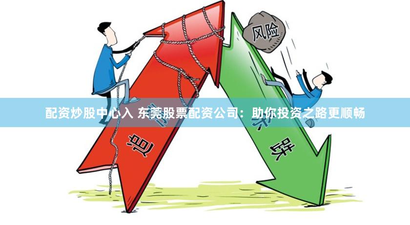 配资炒股中心入 东莞股票配资公司：助你投资之路更顺畅