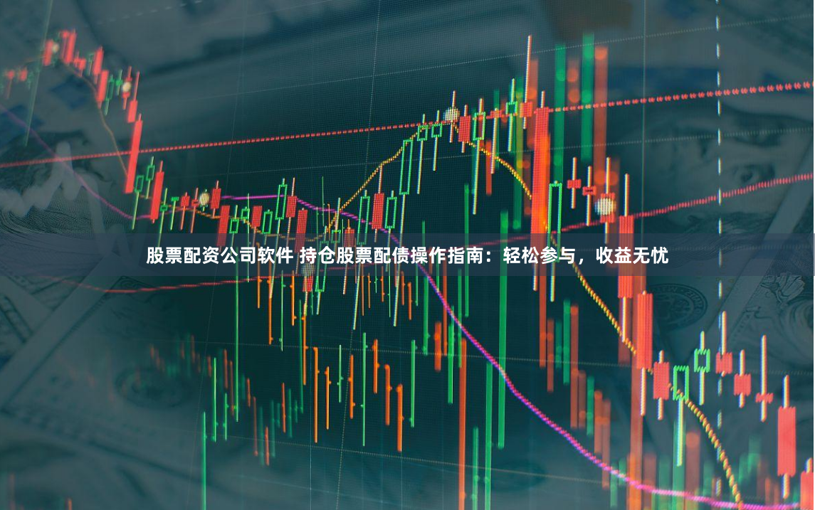 股票配资公司软件 持仓股票配债操作指南：轻松参与，收益无忧