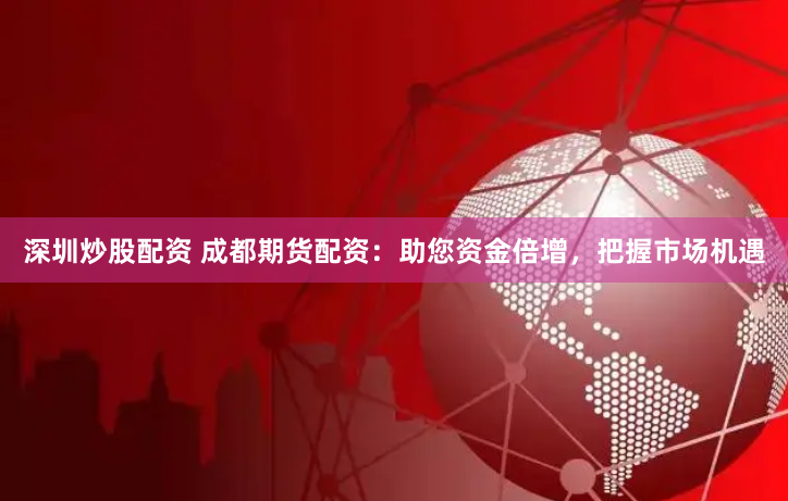 深圳炒股配资 成都期货配资：助您资金倍增，把握市场机遇