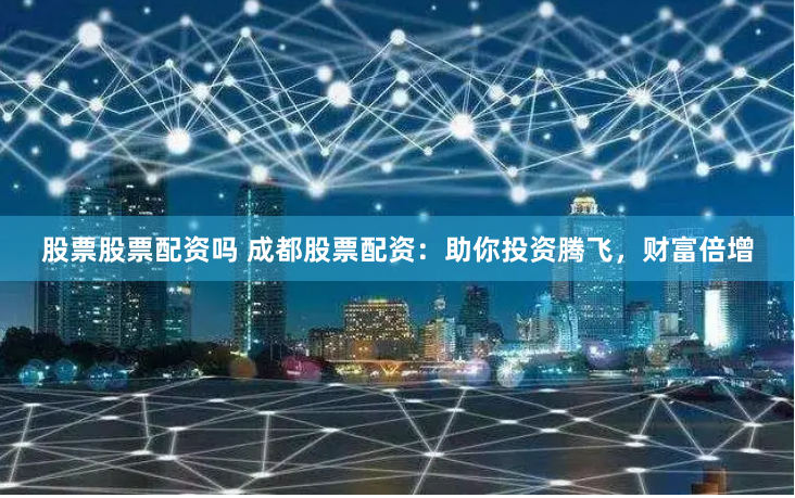 股票股票配资吗 成都股票配资：助你投资腾飞，财富倍增