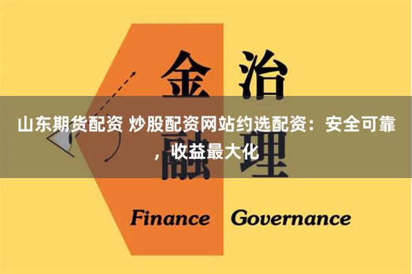 山东期货配资 炒股配资网站约选配资：安全可靠，收益最大化