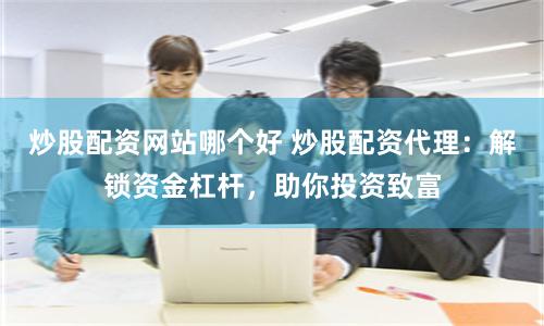 炒股配资网站哪个好 炒股配资代理：解锁资金杠杆，助你投资致富