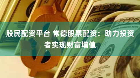 股民配资平台 常德股票配资：助力投资者实现财富增值