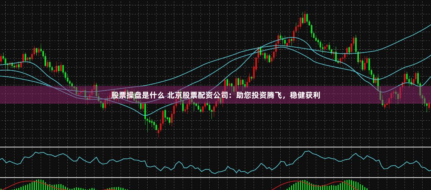 股票操盘是什么 北京股票配资公司：助您投资腾飞，稳健获利