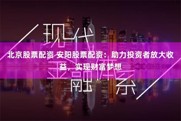北京股票配资 安阳股票配资：助力投资者放大收益，实现财富梦想