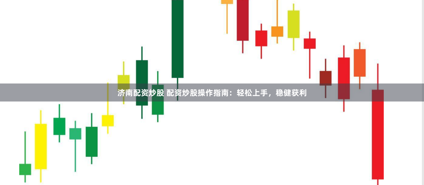 济南配资炒股 配资炒股操作指南：轻松上手，稳健获利