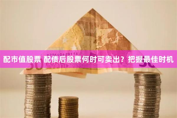 配市值股票 配债后股票何时可卖出？把握最佳时机