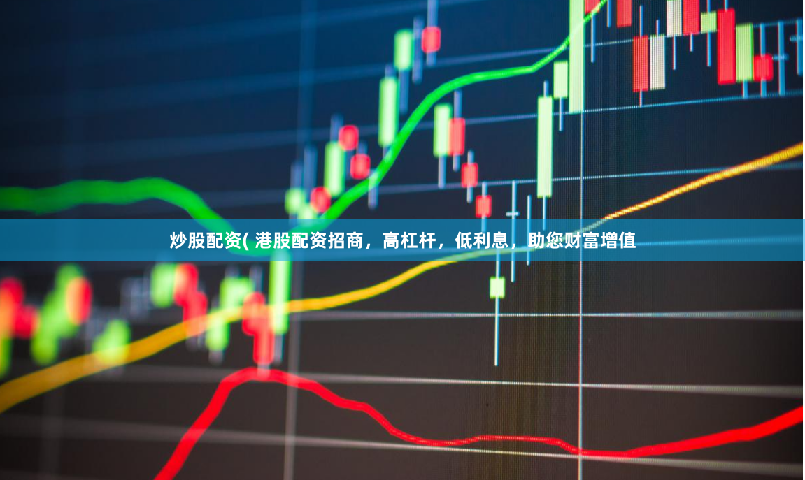 炒股配资( 港股配资招商，高杠杆，低利息，助您财富增值