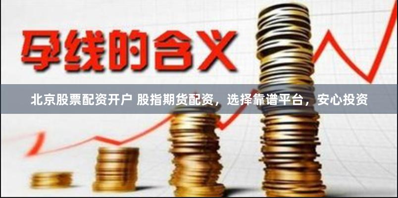 北京股票配资开户 股指期货配资，选择靠谱平台，安心投资