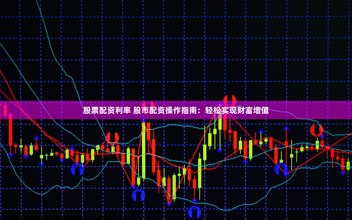 股票配资利率 股市配资操作指南：轻松实现财富增值