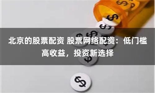 北京的股票配资 股票网络配资：低门槛高收益，投资新选择