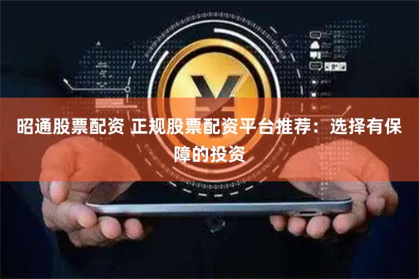 昭通股票配资 正规股票配资平台推荐：选择有保障的投资