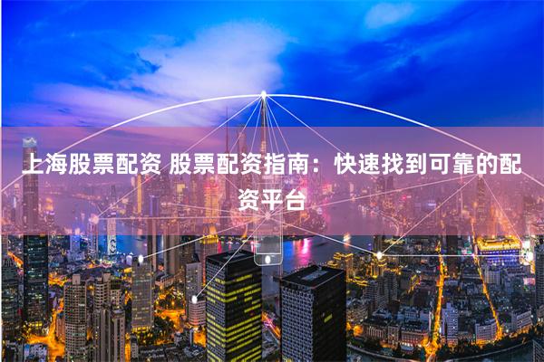 上海股票配资 股票配资指南：快速找到可靠的配资平台
