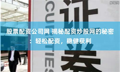 股票配资公司网 揭秘配资炒股网的秘密：轻松配资，稳健获利