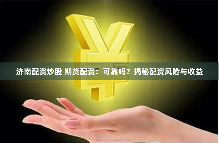 济南配资炒股 期货配资：可靠吗？揭秘配资风险与收益