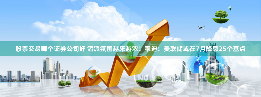 股票交易哪个证券公司好 鸽派氛围越来越浓！穆迪：美联储或在7月降息25个基点