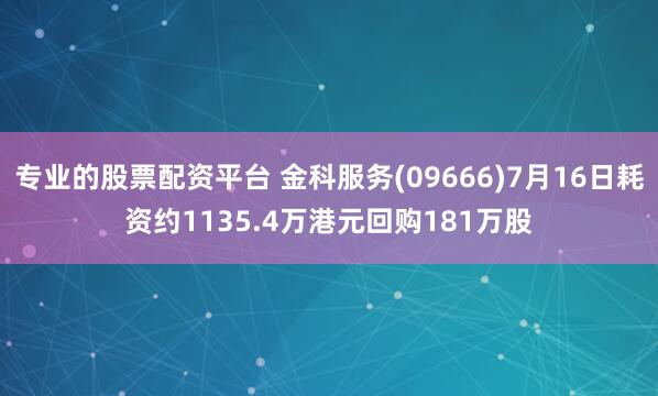 专业的股票配资平台 金科服务(09666)7月16日耗资约1135.4万港元回购181万股
