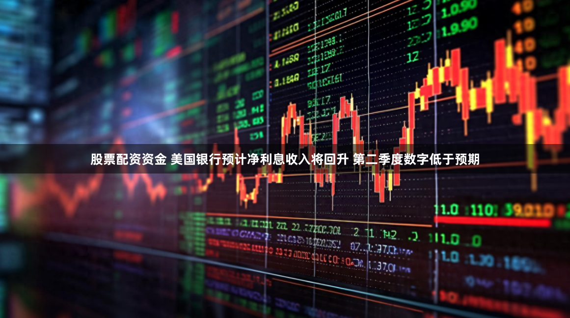 股票配资资金 美国银行预计净利息收入将回升 第二季度数字低于预期